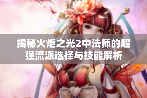 揭秘火炬之光2中法师的超强流派选择与技能解析