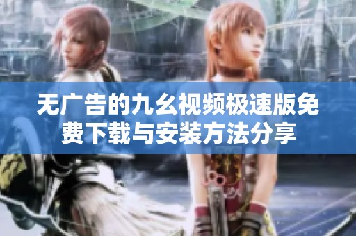 无广告的九幺视频极速版免费下载与安装方法分享