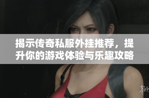 揭示传奇私服外挂推荐，提升你的游戏体验与乐趣攻略