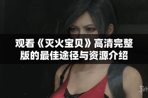 观看《灭火宝贝》高清完整版的最佳途径与资源介绍