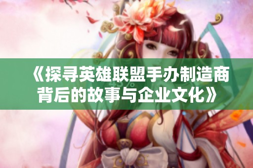 《探寻英雄联盟手办制造商背后的故事与企业文化》