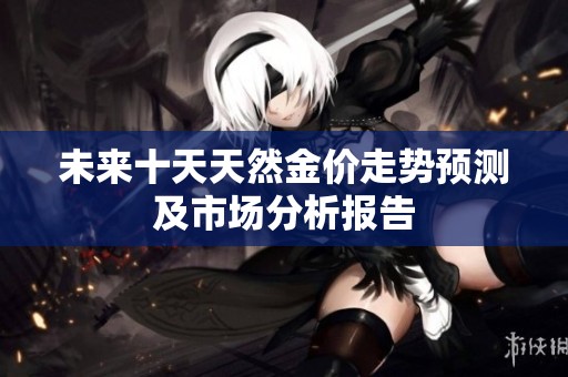 未来十天天然金价走势预测及市场分析报告
