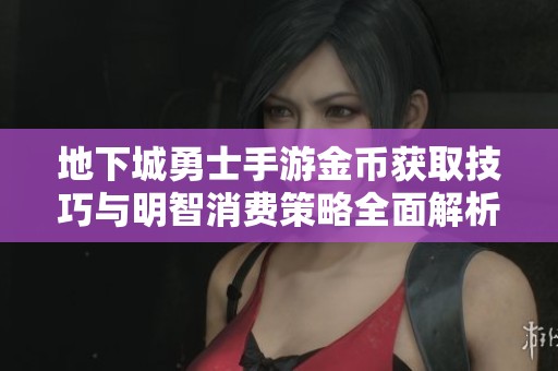 地下城勇士手游金币获取技巧与明智消费策略全面解析