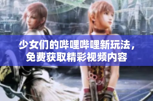 少女们的哔哩哔哩新玩法，免费获取精彩视频内容