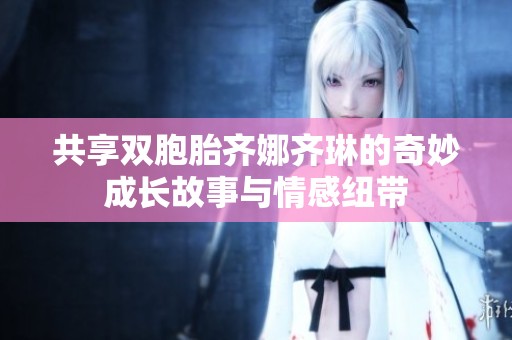 共享双胞胎齐娜齐琳的奇妙成长故事与情感纽带