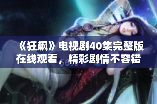 《狂飙》电视剧40集完整版在线观看，精彩剧情不容错过！