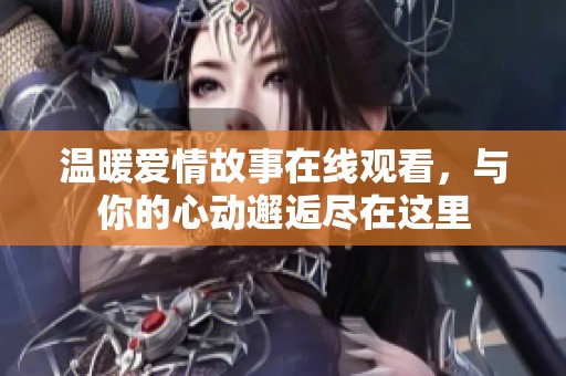 温暖爱情故事在线观看，与你的心动邂逅尽在这里