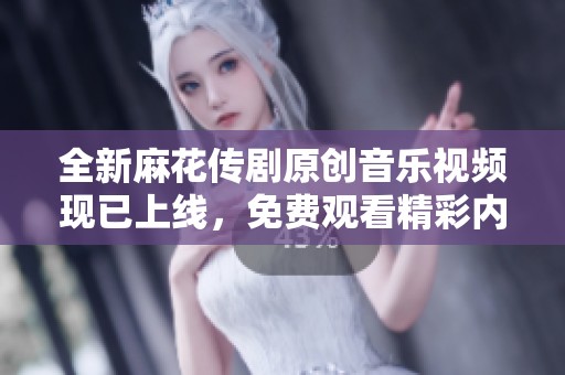 全新麻花传剧原创音乐视频现已上线，免费观看精彩内容！
