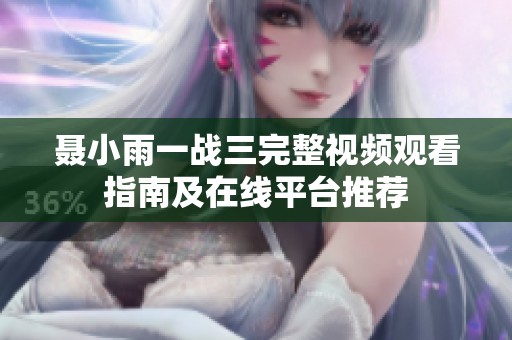 聂小雨一战三完整视频观看指南及在线平台推荐