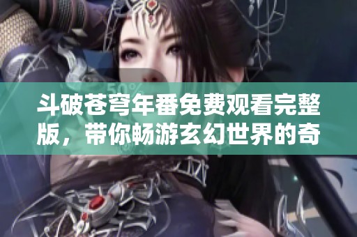斗破苍穹年番免费观看完整版，带你畅游玄幻世界的奇幻旅程