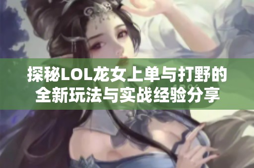 探秘LOL龙女上单与打野的全新玩法与实战经验分享