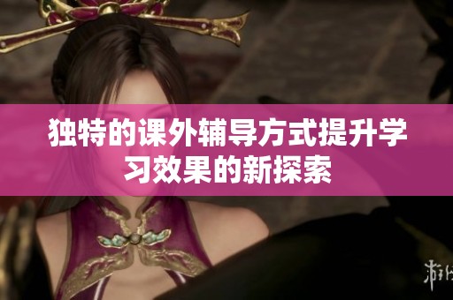 独特的课外辅导方式提升学习效果的新探索