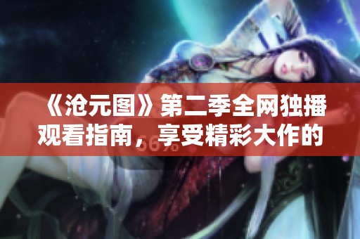 《沧元图》第二季全网独播观看指南，享受精彩大作的每一刻