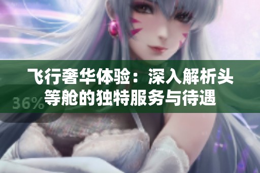 飞行奢华体验：深入解析头等舱的独特服务与待遇