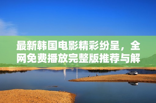 最新韩国电影精彩纷呈，全网免费播放完整版推荐与解析