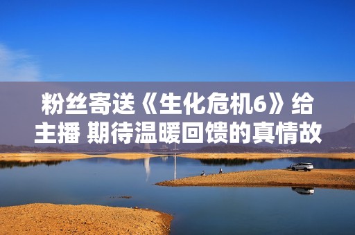 粉丝寄送《生化危机6》给主播 期待温暖回馈的真情故事