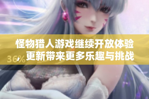 怪物猎人游戏继续开放体验，更新带来更多乐趣与挑战