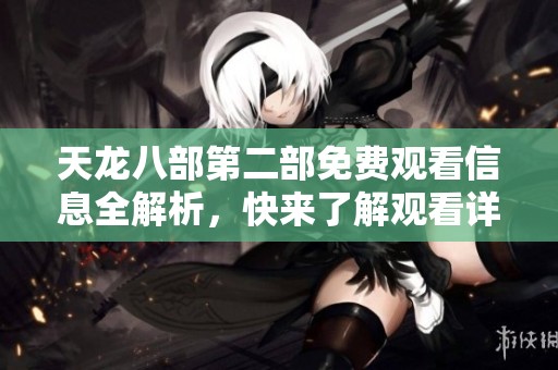 天龙八部第二部免费观看信息全解析，快来了解观看详情！