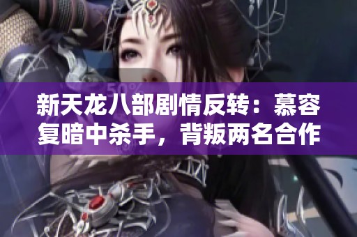 新天龙八部剧情反转：慕容复暗中杀手，背叛两名合作演员的惊人内幕