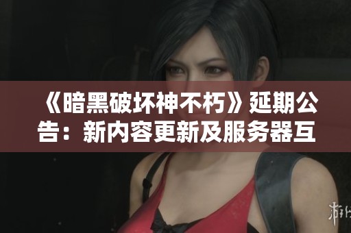 《暗黑破坏神不朽》延期公告：新内容更新及服务器互通计划详解