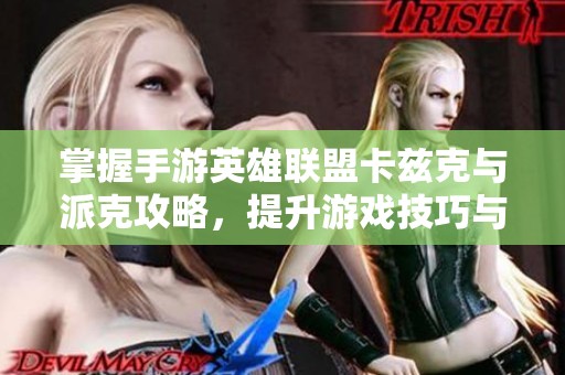 掌握手游英雄联盟卡兹克与派克攻略，提升游戏技巧与战斗策略