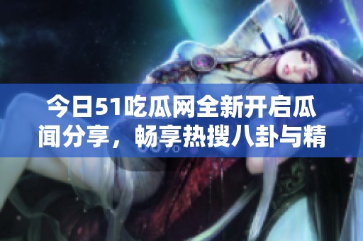 今日51吃瓜网全新开启瓜闻分享，畅享热搜八卦与精彩资源