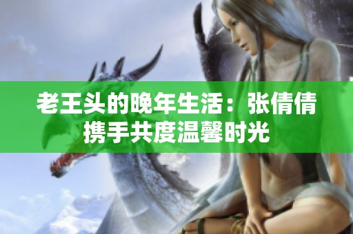 老王头的晚年生活：张倩倩携手共度温馨时光