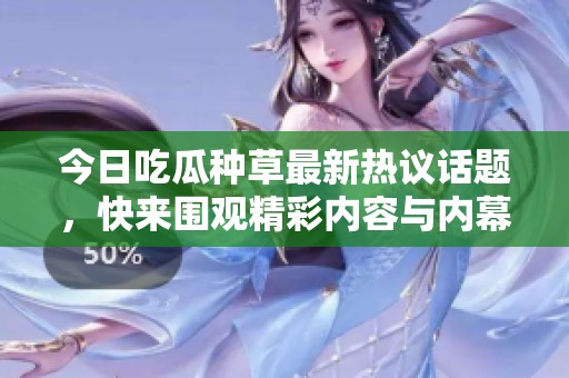 今日吃瓜种草最新热议话题，快来围观精彩内容与内幕揭秘