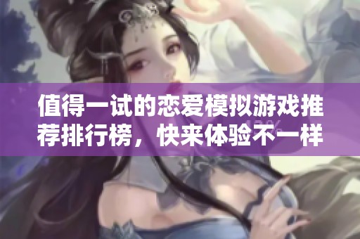 值得一试的恋爱模拟游戏推荐排行榜，快来体验不一样的爱情故事