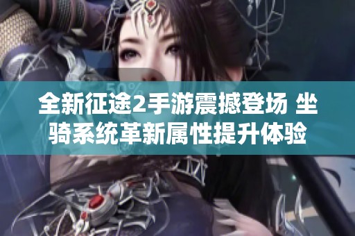 全新征途2手游震撼登场 坐骑系统革新属性提升体验