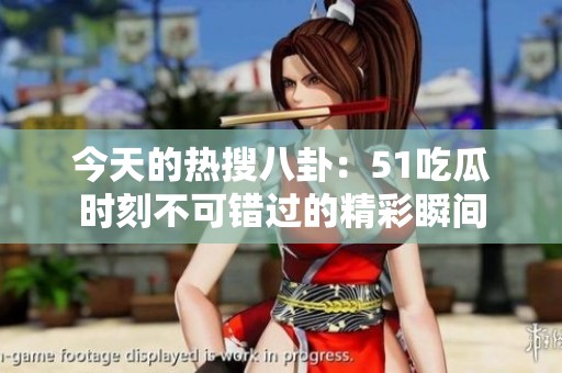 今天的热搜八卦：51吃瓜时刻不可错过的精彩瞬间