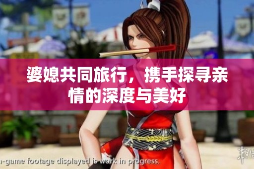 婆媳共同旅行，携手探寻亲情的深度与美好