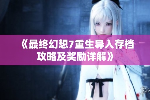 《最终幻想7重生导入存档攻略及奖励详解》