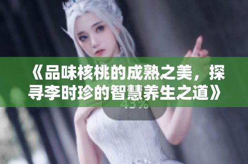 《品味核桃的成熟之美，探寻李时珍的智慧养生之道》