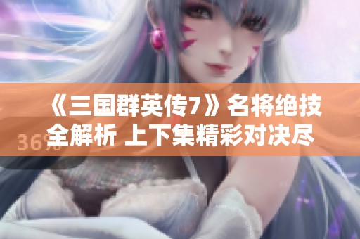 《三国群英传7》名将绝技全解析 上下集精彩对决尽在掌握中