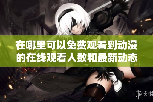 在哪里可以免费观看到动漫的在线观看人数和最新动态