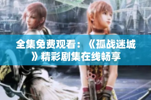 全集免费观看：《孤战迷城》精彩剧集在线畅享