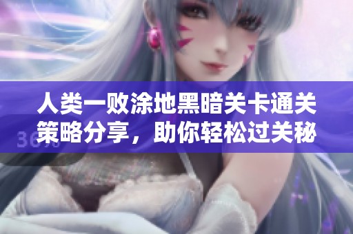 人类一败涂地黑暗关卡通关策略分享，助你轻松过关秘籍