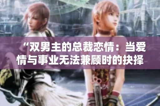 “双男主的总裁恋情：当爱情与事业无法兼顾时的抉择”