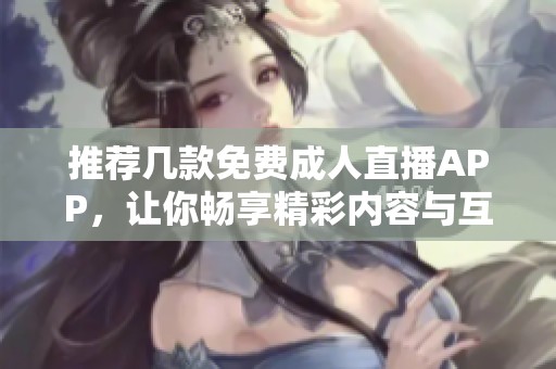 推荐几款免费成人直播APP，让你畅享精彩内容与互动体验