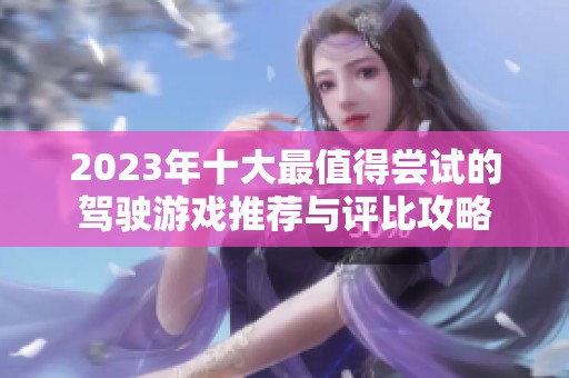 2023年十大最值得尝试的驾驶游戏推荐与评比攻略