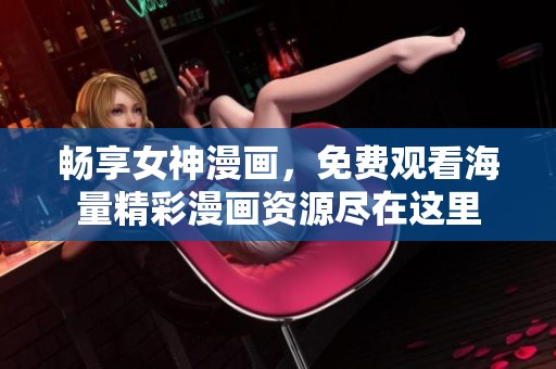 畅享女神漫画，免费观看海量精彩漫画资源尽在这里