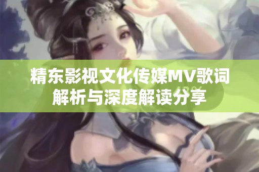精东影视文化传媒MV歌词解析与深度解读分享