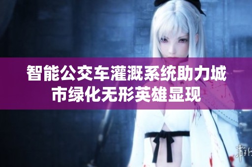 智能公交车灌溉系统助力城市绿化无形英雄显现
