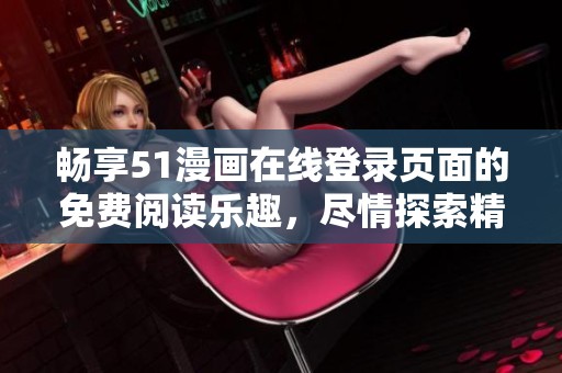 畅享51漫画在线登录页面的免费阅读乐趣，尽情探索精彩内容