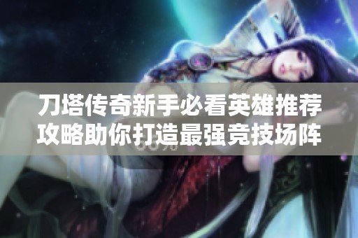 刀塔传奇新手必看英雄推荐攻略助你打造最强竞技场阵容