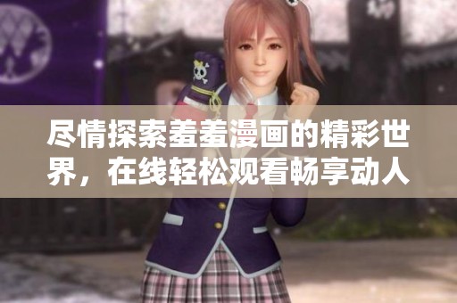 尽情探索羞羞漫画的精彩世界，在线轻松观看畅享动人故事