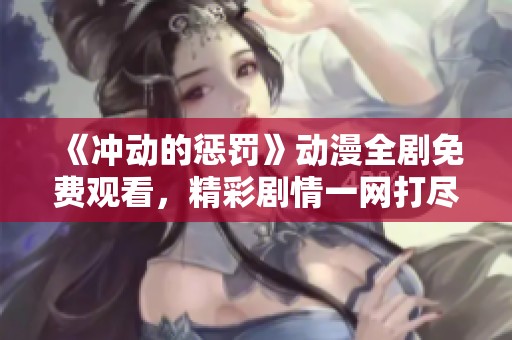 《冲动的惩罚》动漫全剧免费观看，精彩剧情一网打尽！