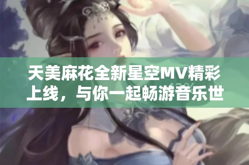 天美麻花全新星空MV精彩上线，与你一起畅游音乐世界！