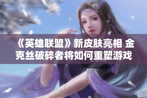 《英雄联盟》新皮肤亮相 金克丝破碎者将如何重塑游戏体验